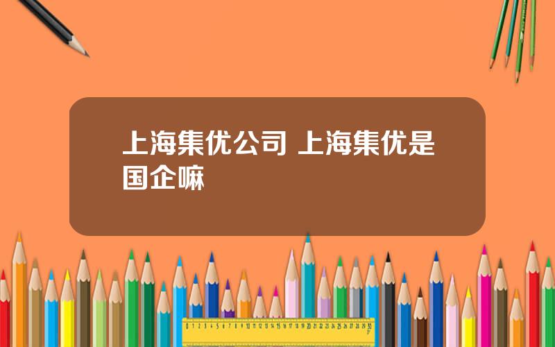 上海集优公司 上海集优是国企嘛